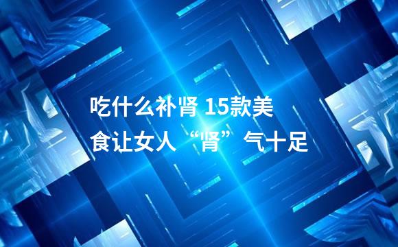 吃什么补肾 15款美食让女人“肾”气十足